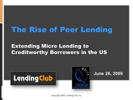 Privileged & Confidential Copyright 2009, Lending Club, Inc. The Rise of Peer Lending Extending Micro Lending to Creditworthy Borrowers in the US June.