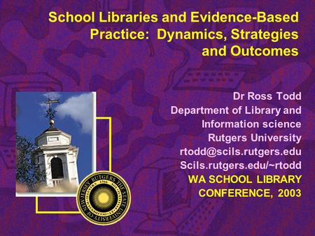 School Libraries and Evidence-Based Practice: Dynamics, Strategies and Outcomes Dr Ross Todd Department of Library and Information science Rutgers University.