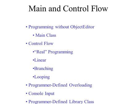 Main and Control Flow Programming without ObjectEditor Main Class Control Flow “Real” Programming Linear Branching Looping Programmer-Defined Overloading.