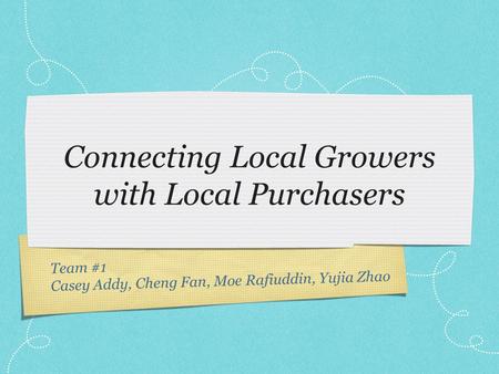 Team #1 Casey Addy, Cheng Fan, Moe Rafiuddin, Yujia Zhao Connecting Local Growers with Local Purchasers.