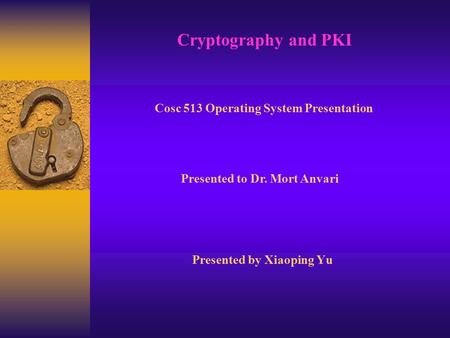 Presented by Xiaoping Yu Cryptography and PKI Cosc 513 Operating System Presentation Presented to Dr. Mort Anvari.