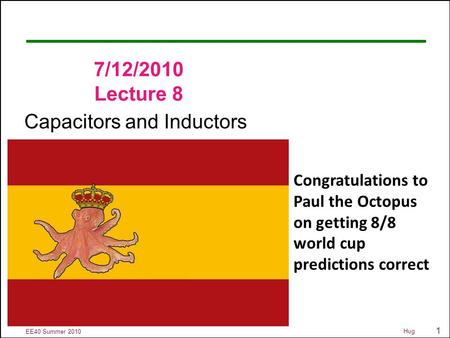 1 EE40 Summer 2010 Hug 7/12/2010 Lecture 8 Capacitors and Inductors Congratulations to Paul the Octopus on getting 8/8 world cup predictions correct.