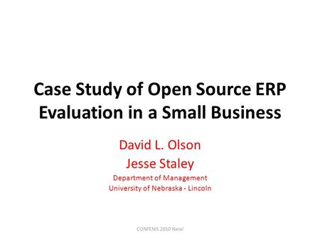 Case Study of Open Source ERP Evaluation in a Small Business David L. Olson Jesse Staley Department of Management University of Nebraska - Lincoln CONFENIS.