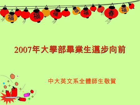 福 春 福 福 福 福 福 2007 年大學部畢業生邁步向前 中大英文系全體師生敬賀. 中大英文 舉世無雙.