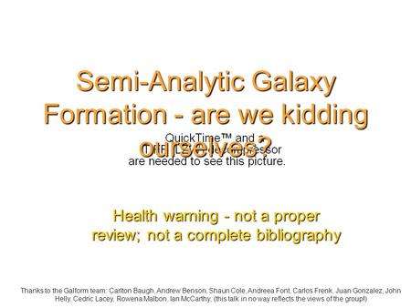 Semi-Analytic Galaxy Formation - are we kidding ourselves? Health warning - not a proper review; not a complete bibliography Thanks to the Galform team: