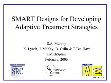 1 SMART Designs for Developing Adaptive Treatment Strategies S.A. Murphy K. Lynch, J. McKay, D. Oslin & T.Ten Have UMichSpline February, 2006.