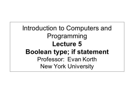 Introduction to Computers and Programming Lecture 5 Boolean type; if statement Professor: Evan Korth New York University.