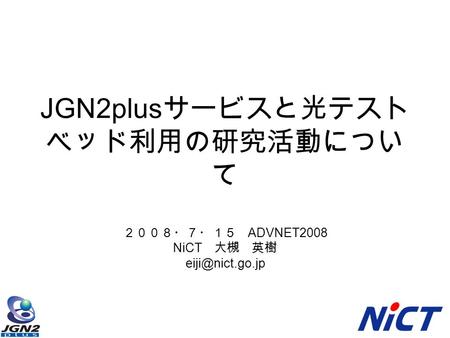 JGN2plus サービスと光テスト ベッド利用の研究活動につい て ２００８・７・１５ ADVNET2008 NiCT 大槻 英樹