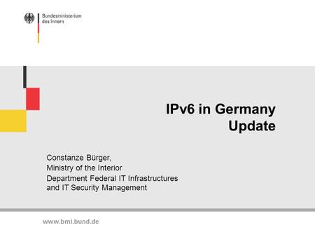 IPv6 in Germany Update Constanze Bürger, Ministry of the Interior Department Federal IT Infrastructures and IT Security Management.