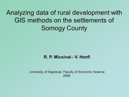 Analyzing data of rural development with GIS methods on the settlements of Somogy County R. P. Micsinai - V. Honfi University of Kaposvár, Faculty of Economic.