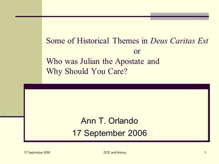 17 Septmeber 2006 DCE and History1 Some of Historical Themes in Deus Caritas Est or Who was Julian the Apostate and Why Should You Care? Ann T. Orlando.