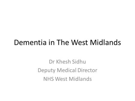 Dementia in The West Midlands Dr Khesh Sidhu Deputy Medical Director NHS West Midlands.