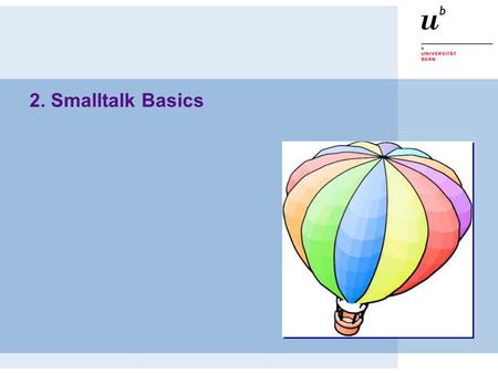 2. Smalltalk Basics. © Oscar Nierstrasz ST — Smalltalk Basics 2.2 Roadmap  Everything is an Object  Syntax on a Postcard  Three Kinds of Messages 