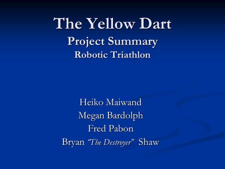 The Yellow Dart Project Summary Robotic Triathlon Heiko Maiwand Megan Bardolph Fred Pabon Bryan “ The Destroyer ” Shaw.