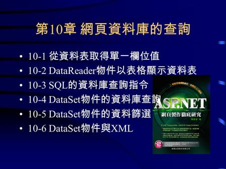 第 10 章 網頁資料庫的查詢 10-1 從資料表取得單一欄位值 10-2 DataReader 物件以表格顯示資料表 10-3 SQL 的資料庫查詢指令 10-4 DataSet 物件的資料庫查詢 10-5 DataSet 物件的資料篩選 10-6 DataSet 物件與 XML.