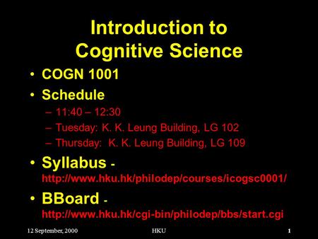 1 12 September, 2000HKU Introduction to Cognitive Science COGN 1001 Schedule –11:40 – 12:30 –Tuesday: K. K. Leung Building, LG 102 –Thursday: K. K. Leung.