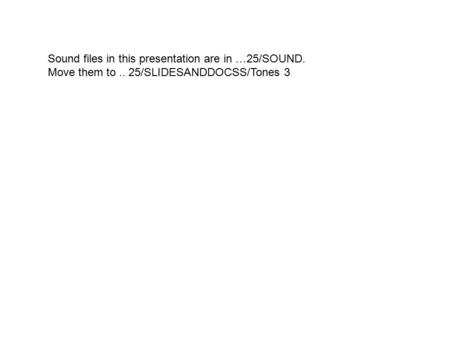 Sound files in this presentation are in …25/SOUND. Move them to.. 25/SLIDESANDDOCSS/Tones 3.
