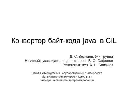 Конвертор байт-кода java в CIL Д. С. Возжаев, 544 группа Научный руководитель: д. т. н. проф. В. О. Сафонов Рецензент: асп. А. Н. Близнюк Санкт-Петербургский.