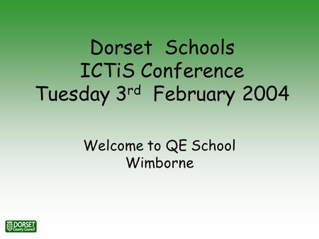 Dorset Schools ICTiS Conference Tuesday 3 rd February 2004 Welcome to QE School Wimborne.