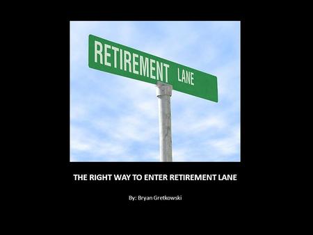 THE RIGHT WAY TO ENTER RETIREMENT LANE By: Bryan Gretkowski.