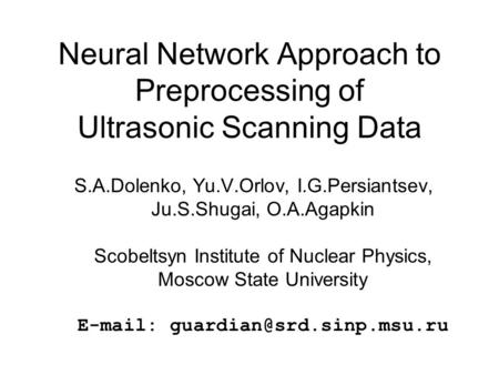 Neural Network Approach to Preprocessing of Ultrasonic Scanning Data S.A.Dolenko, Yu.V.Orlov, I.G.Persiantsev, Ju.S.Shugai, O.A.Agapkin Scobeltsyn Institute.