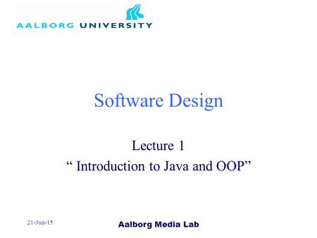 Aalborg Media Lab 21-Jun-15 Software Design Lecture 1 “ Introduction to Java and OOP”