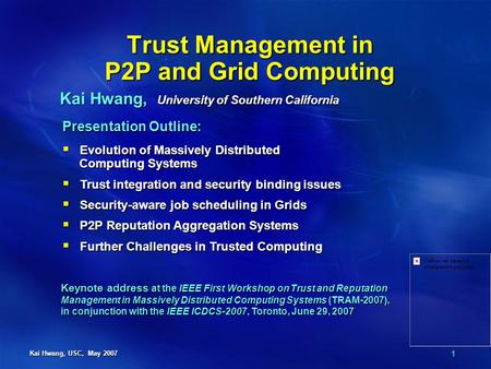 1 Kai Hwang, USC, May 2007 Trust Management in P2P and Grid Computing Kai Hwang, University of Southern California Presentation Outline:  Evolution of.