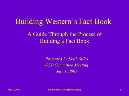 July 1, 2005Keith Stiles, University Planning1 Building Western’s Fact Book A Guide Through the Process of Building a Fact Book Presented by Keith Stiles.