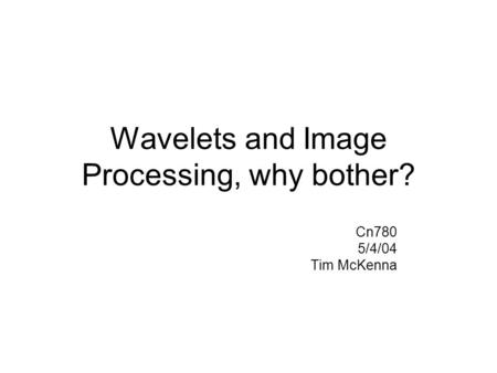 Wavelets and Image Processing, why bother? Cn780 5/4/04 Tim McKenna.