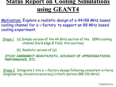 V.Daniel Elvira Status Report on Cooling Simulations using GEANT4 Motivation: Explore a realistic design of a 44/88 MHz based cooling channel for a -factory.