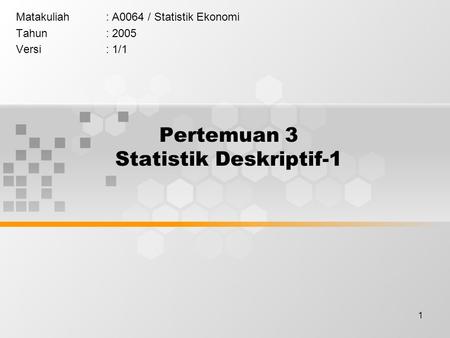 1 Pertemuan 3 Statistik Deskriptif-1 Matakuliah: A0064 / Statistik Ekonomi Tahun: 2005 Versi: 1/1.