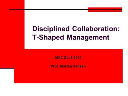 Disciplined Collaboration: T-Shaped Management MIIC Oct 8 2010 Prof. Morten Hansen.