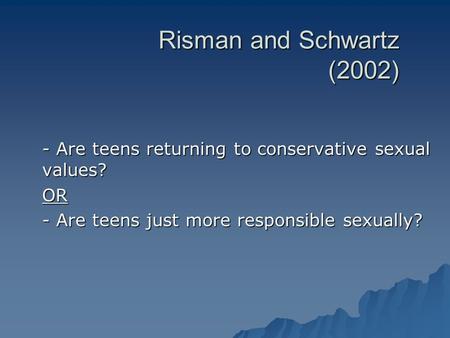 Risman and Schwartz (2002) - Are teens returning to conservative sexual values? OR - Are teens just more responsible sexually?