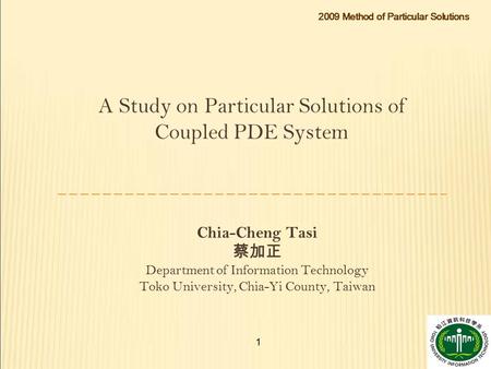 2009 Method of Particular Solutions 1 A Study on Particular Solutions of Coupled PDE System Chia-Cheng Tasi 蔡加正 Department of Information Technology Toko.