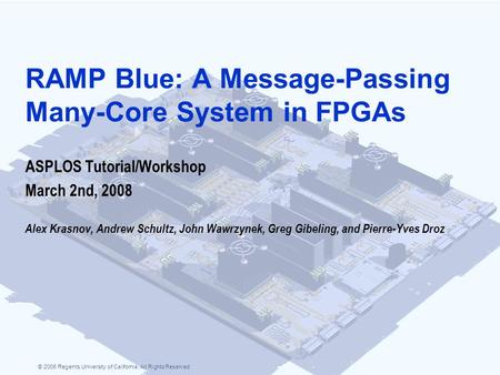 © 2006 Regents University of California. All Rights Reserved RAMP Blue: A Message-Passing Many-Core System in FPGAs ASPLOS Tutorial/Workshop March 2nd,