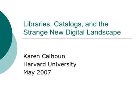 Libraries, Catalogs, and the Strange New Digital Landscape Karen Calhoun Harvard University May 2007.