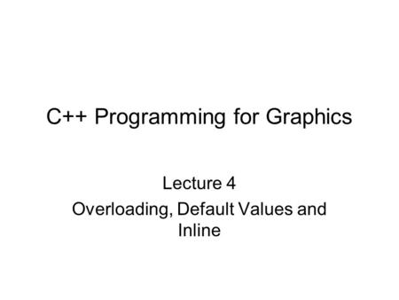 C++ Programming for Graphics Lecture 4 Overloading, Default Values and Inline.