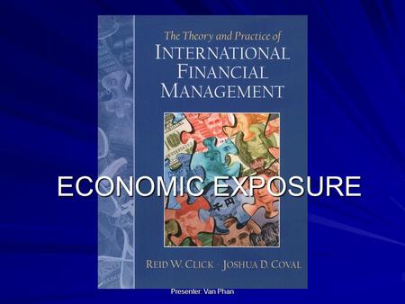 Presenter: Van Phan ECONOMIC EXPOSURE. Presenter: Van Phan Agenda I. FOREIGN EXCHANGE RISK AND ECONOMIC EXPOSURE II. THE ECONOMIC CONSEQUENCES OF EXCHANGE.