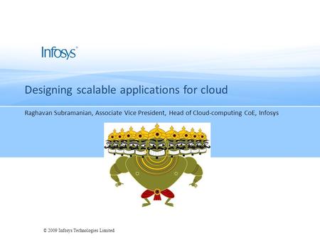 © 2009 Infosys Technologies Limited Designing scalable applications for cloud Raghavan Subramanian, Associate Vice President, Head of Cloud-computing CoE,