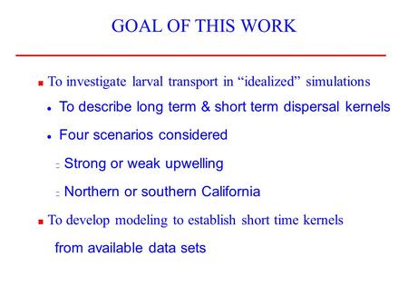 GOAL OF THIS WORK ■ To investigate larval transport in “idealized” simulations ● To describe long term & short term dispersal kernels ● Four scenarios.