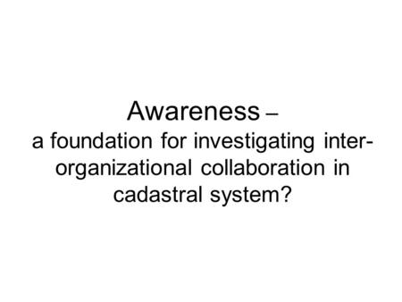 Awareness – a foundation for investigating inter- organizational collaboration in cadastral system?