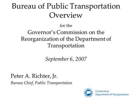 Bureau of Public Transportation Overview for the Governor’s Commission on the Reorganization of the Department of Transportation September 6, 2007 Peter.