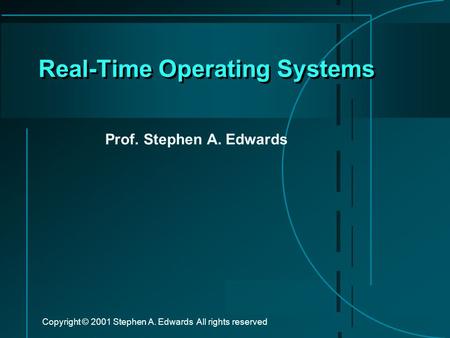 Copyright © 2001 Stephen A. Edwards All rights reserved Real-Time Operating Systems Prof. Stephen A. Edwards.