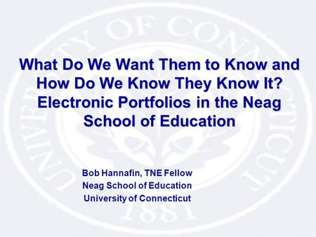 What Do We Want Them to Know and How Do We Know They Know It? Electronic Portfolios in the Neag School of Education Bob Hannafin, TNE Fellow Neag School.