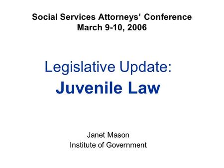 Social Services Attorneys’ Conference March 9-10, 2006 Legislative Update: Juvenile Law Janet Mason Institute of Government.