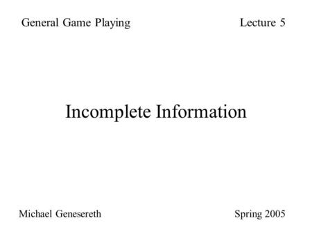 Incomplete Information General Game PlayingLecture 5 Michael Genesereth Spring 2005.