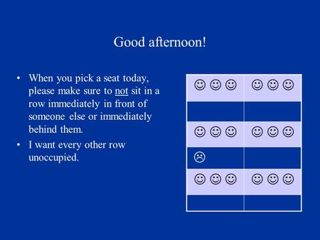 Good afternoon! When you pick a seat today, please make sure to not sit in a row immediately in front of someone else or immediately behind them. I want.