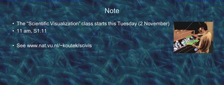 Note The “Scientific Visualization” class starts this Tuesday (2 November) 11 am, S1.11 See www.nat.vu.nl/~koutek/scivis.