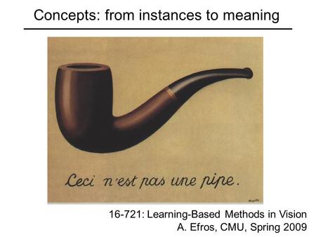 Concepts: from instances to meaning 16-721: Learning-Based Methods in Vision A. Efros, CMU, Spring 2009.