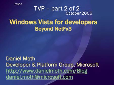 Windows Vista for developers Beyond NetFx3 Daniel Moth Developer & Platform Group, Microsoft  msdn.